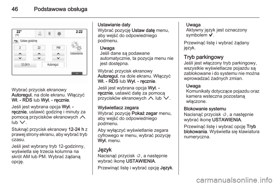 OPEL INSIGNIA 2014.5  Instrukcja obsługi systemu audio-nawigacyjnego (in Polish) 46Podstawowa obsługa
Wybrać przycisk ekranowy
Autoregul.  na dole ekranu. Włączyć
Wł. - RDS  lub Wył. - ręcznie .
Jeśli jest wybrana opcja  Wył. -
ręcznie , ustawić godzinę i minuty za
po