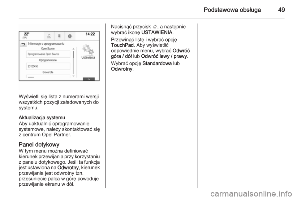 OPEL INSIGNIA 2014.5  Instrukcja obsługi systemu audio-nawigacyjnego (in Polish) Podstawowa obsługa49
Wyświetli się lista z numerami wersji
wszystkich pozycji załadowanych do
systemu.
Aktualizacja systemu
Aby uaktualnić oprogramowanie
systemowe, należy skontaktować się
z c