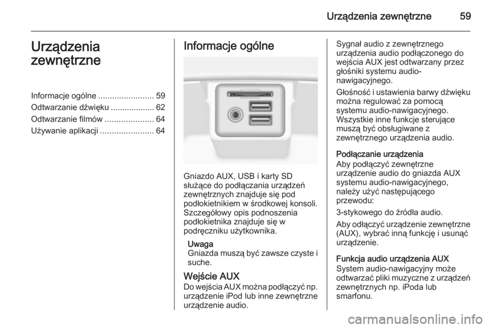 OPEL INSIGNIA 2014.5 Instrukcja obsługi systemu audio-nawigacyjnego (in Polish) Urządzenia zewnętrzne59Urządzenia
zewnętrzneInformacje ogólne ........................59
Odtwarzanie dźwięku ................... 62
Odtwarzanie filmów .....................64
Używanie aplikac OPEL INSIGNIA 2014.5 Instrukcja obsługi systemu audio-nawigacyjnego (in Polish) Urządzenia zewnętrzne59Urządzenia
zewnętrzneInformacje ogólne ........................59
Odtwarzanie dźwięku ................... 62
Odtwarzanie filmów .....................64
Używanie aplikac
