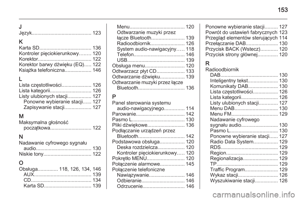 OPEL INSIGNIA 2015  Instrukcja obsługi systemu audio-nawigacyjnego (in Polish) 153
J
Język .......................................... 123
K
Karta SD ..................................... 136
Kontroler pięciokierunkowy ........120
Korektor ......................................