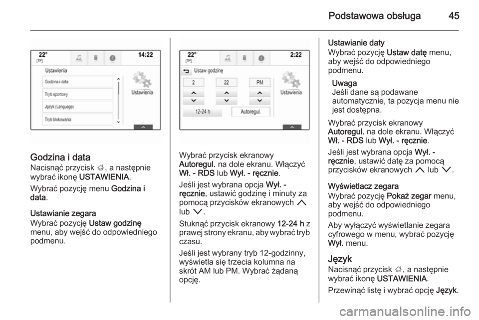 OPEL INSIGNIA 2015  Instrukcja obsługi systemu audio-nawigacyjnego (in Polish) Podstawowa obsługa45
Godzina i data
Nacisnąć przycisk  ;, a następnie
wybrać ikonę  USTAWIENIA .
Wybrać pozycję menu  Godzina i
data .
Ustawianie zegara
Wybrać pozycję  Ustaw godzinę
menu, 