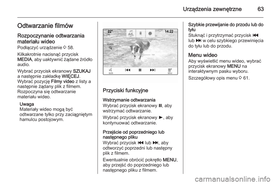 OPEL INSIGNIA 2015  Instrukcja obsługi systemu audio-nawigacyjnego (in Polish) Urządzenia zewnętrzne63Odtwarzanie filmów
Rozpoczynanie odtwarzania materiału wideo
Podłączyć urządzenie  3 58.
Kilkakrotnie nacisnąć przycisk
MEDIA , aby uaktywnić żądane źródło
audio