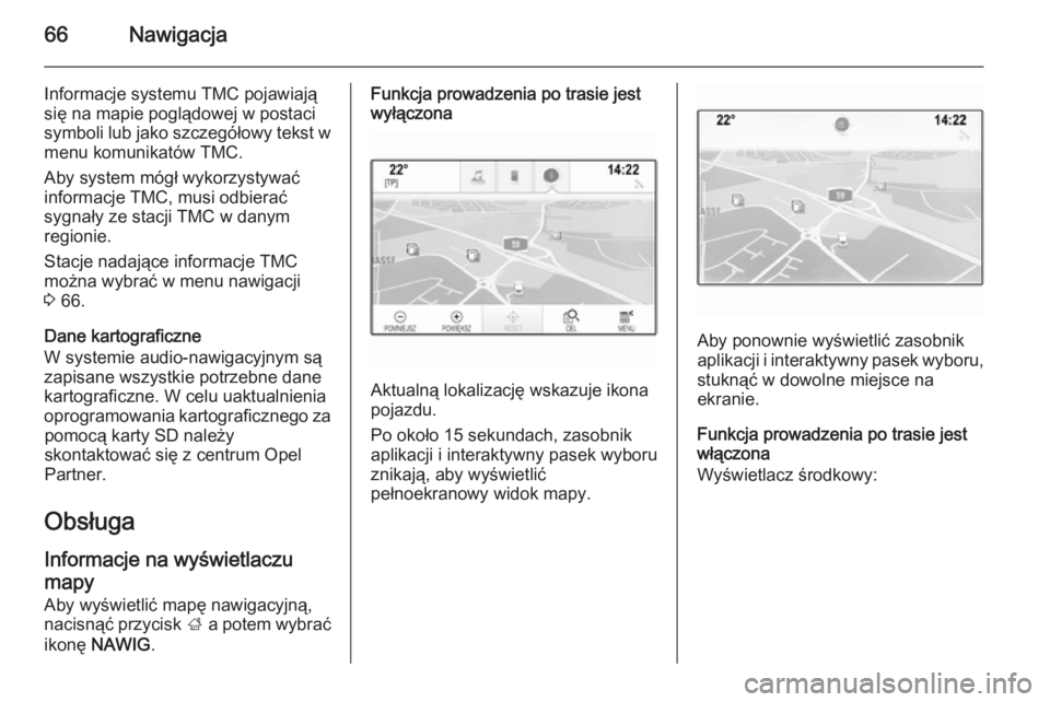 OPEL INSIGNIA 2015  Instrukcja obsługi systemu audio-nawigacyjnego (in Polish) 66Nawigacja
Informacje systemu TMC pojawiają
się na mapie poglądowej w postaci
symboli lub jako szczegółowy tekst w menu komunikatów TMC.
Aby system mógł wykorzystywać
informacje TMC, musi od