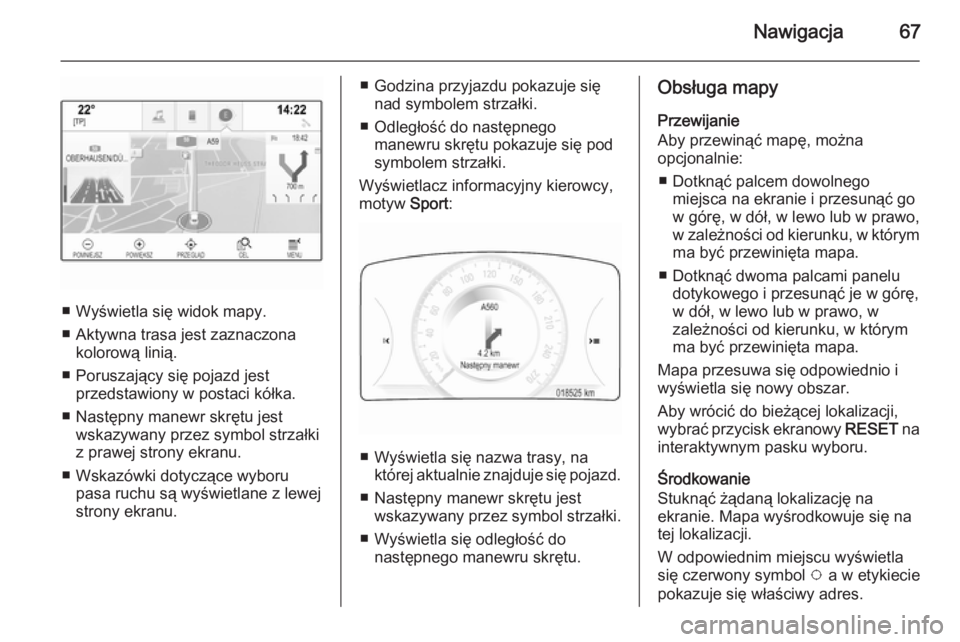 OPEL INSIGNIA 2015  Instrukcja obsługi systemu audio-nawigacyjnego (in Polish) Nawigacja67
■ Wyświetla się widok mapy.
■ Aktywna trasa jest zaznaczona kolorową linią.
■ Poruszający się pojazd jest przedstawiony w postaci kółka.
■ Następny manewr skrętu jest wsk