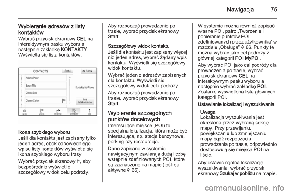 OPEL INSIGNIA 2015  Instrukcja obsługi systemu audio-nawigacyjnego (in Polish) Nawigacja75
Wybieranie adresów z listykontaktów Wybrać przycisk ekranowy  CEL na
interaktywnym pasku wyboru a
następnie zakładkę  KONTAKTY.
Wyświetla się lista kontaktów.
Ikona szybkiego wybo