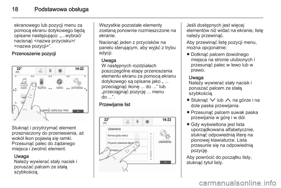 OPEL INSIGNIA 2015.5  Instrukcja obsługi systemu audio-nawigacyjnego (in Polish) 18Podstawowa obsługa
ekranowego lub pozycji menu za
pomocą ekranu dotykowego będą
opisane następująco: „...wybrać/
nacisnąć <nazwa przycisku>/
<nazwa pozycji>”.
Przenoszenie pozycji
Stukn