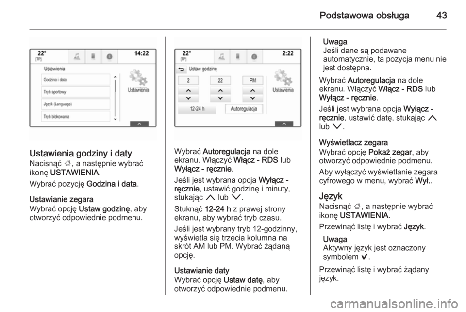 OPEL INSIGNIA 2015.5  Instrukcja obsługi systemu audio-nawigacyjnego (in Polish) Podstawowa obsługa43
Ustawienia godziny i datyNacisnąć  ;, a następnie wybrać
ikonę  USTAWIENIA .
Wybrać pozycję  Godzina i data.
Ustawianie zegara
Wybrać opcję  Ustaw godzinę , aby
otworzy
