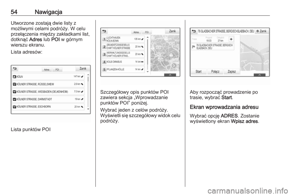 OPEL INSIGNIA BREAK 2017.75  Instrukcja obsługi systemu audio-nawigacyjnego (in Polish) 54NawigacjaUtworzone zostają dwie listy z
możliwymi celami podróży. W celu
przełączenia między zakładkami list,
dotknąć  Adres lub POI w górnym
wierszu ekranu.
Lista adresów:
Lista punktó
