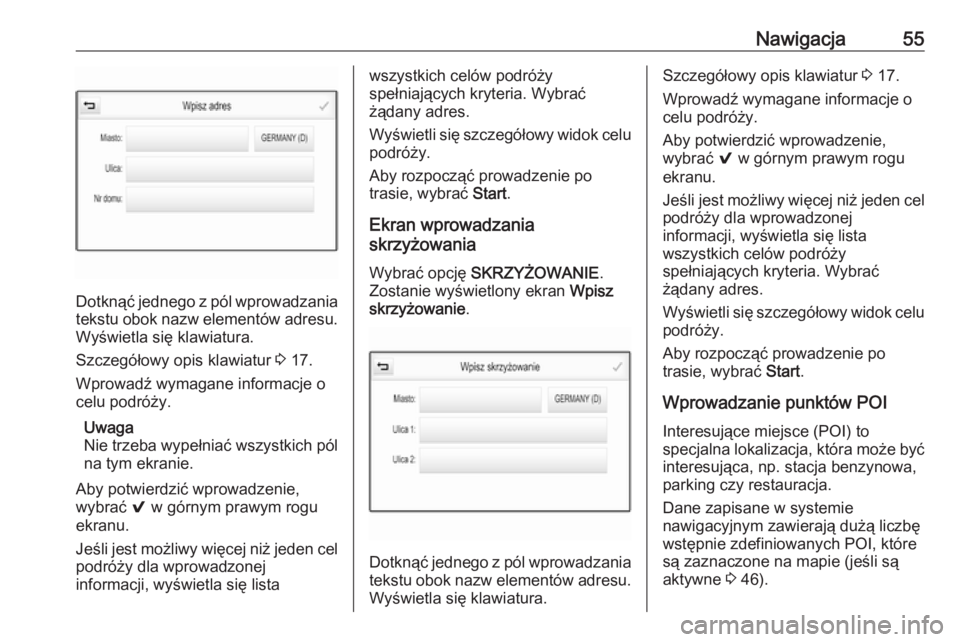 OPEL INSIGNIA BREAK 2017.75  Instrukcja obsługi systemu audio-nawigacyjnego (in Polish) Nawigacja55
Dotknąć jednego z pól wprowadzania
tekstu obok nazw elementów adresu. Wyświetla się klawiatura.
Szczegółowy opis klawiatur  3 17.
Wprowadź wymagane informacje o
celu podróży.
Uw