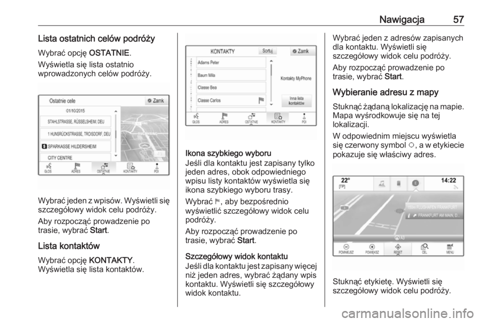OPEL INSIGNIA BREAK 2017.75  Instrukcja obsługi systemu audio-nawigacyjnego (in Polish) Nawigacja57Lista ostatnich celów podróżyWybrać opcję  OSTATNIE.
Wyświetla się lista ostatnio
wprowadzonych celów podróży.
Wybrać jeden z wpisów. Wyświetli się szczegółowy widok celu po