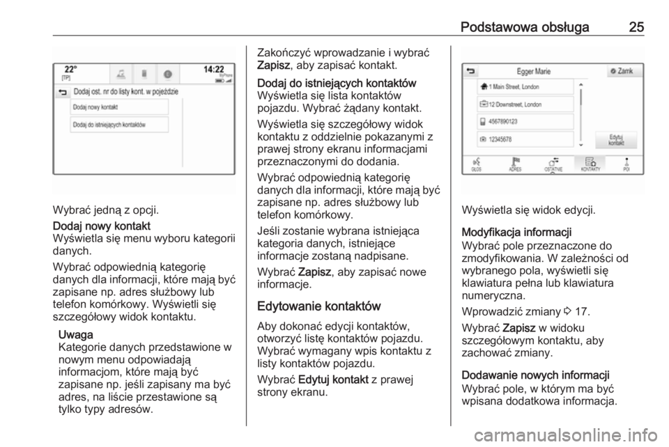 OPEL INSIGNIA BREAK 2018  Instrukcja obsługi systemu audio-nawigacyjnego (in Polish) Podstawowa obsługa25
Wybrać jedną z opcji.
Dodaj nowy kontakt
Wyświetla się menu wyboru kategorii
danych.
Wybrać odpowiednią kategorię
danych dla informacji, które mają być zapisane np. adr