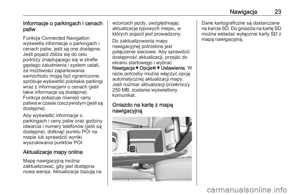 OPEL INSIGNIA BREAK 2019.5  Instrukcja obsługi systemu audio-nawigacyjnego (in Polish) Nawigacja23Informacje o parkingach i cenach
paliw
Funkcja Connected Navigation
wyświetla informacje o parkingach i
cenach paliw, jeśli są one dostępne.
Jeśli pojazd zbliża się do celu
podróży