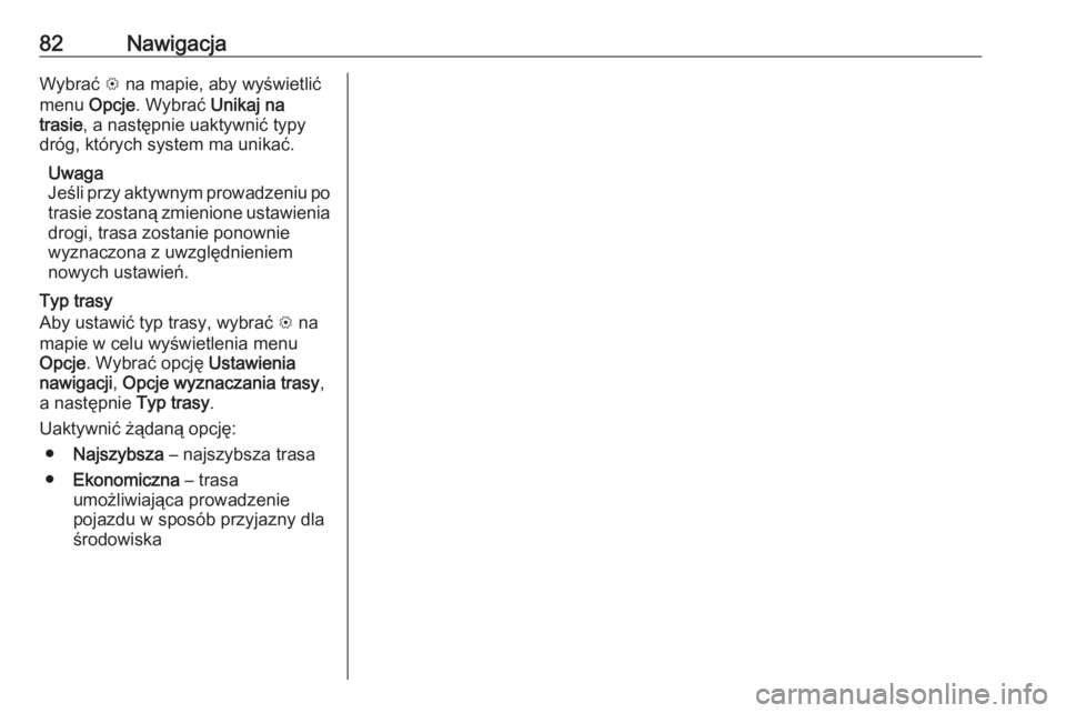 OPEL INSIGNIA BREAK 2019.5  Instrukcja obsługi systemu audio-nawigacyjnego (in Polish) 82NawigacjaWybrać L na mapie, aby wyświetlić
menu  Opcje. Wybrać  Unikaj na
trasie , a następnie uaktywnić typy
dróg, których system ma unikać.
Uwaga
Jeśli przy aktywnym prowadzeniu po
trasi