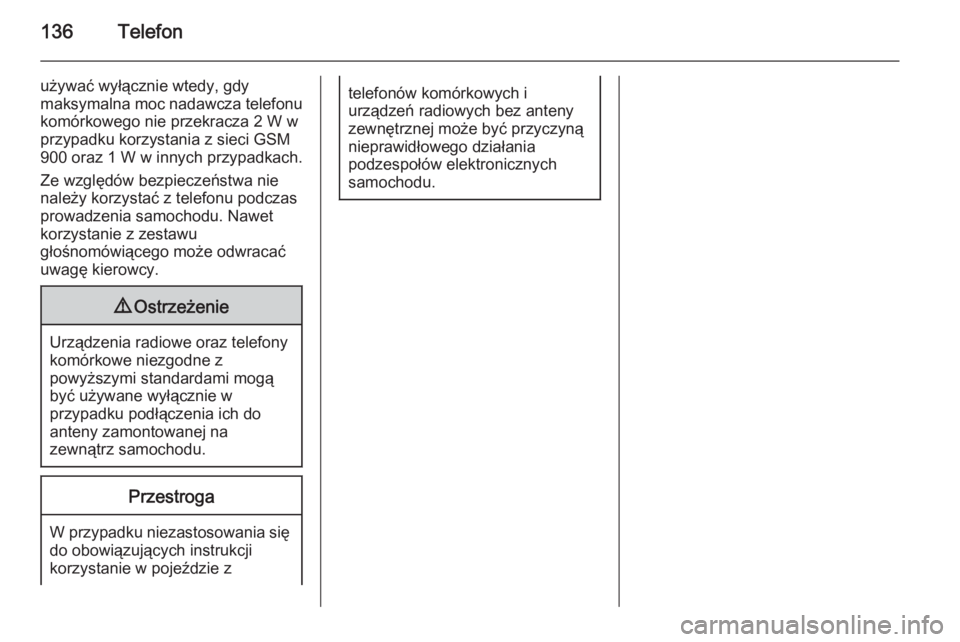 OPEL MERIVA 2014.5  Instrukcja obsługi systemu audio-nawigacyjnego (in Polish) 136Telefon
używać wyłącznie wtedy, gdy
maksymalna moc nadawcza telefonu
komórkowego nie przekracza 2 W w
przypadku korzystania z sieci GSM
900 oraz 1 W w innych przypadkach.
Ze względów bezpiec