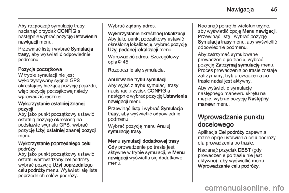 OPEL MERIVA 2015  Instrukcja obsługi systemu audio-nawigacyjnego (in Polish) Nawigacja45
Aby rozpocząć symulację trasy,nacisnąć przycisk  CONFIG a
następnie wybrać pozycję  Ustawienia
nawigacji  menu.
Przewinąć listę i wybrać  Symulacja
trasy , aby wyświetlić odp