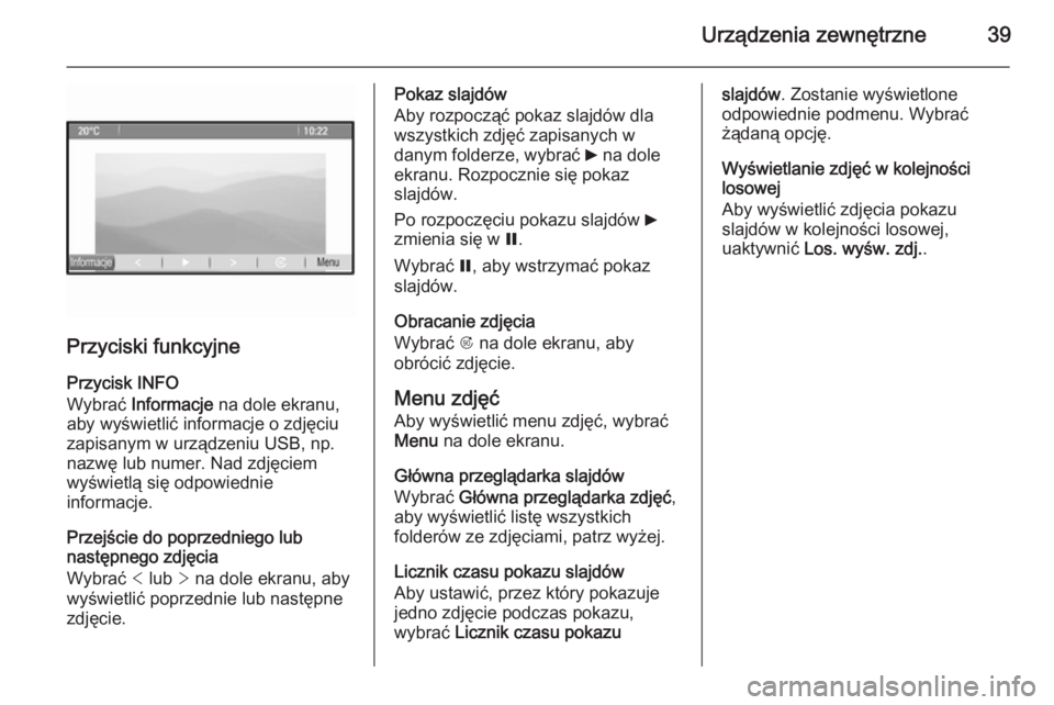 OPEL MERIVA 2015.5  Instrukcja obsługi systemu audio-nawigacyjnego (in Polish) Urządzenia zewnętrzne39
Przyciski funkcyjne
Przycisk INFO
Wybrać  Informacje  na dole ekranu,
aby wyświetlić informacje o zdjęciu zapisanym w urządzeniu USB, np.
nazwę lub numer. Nad zdjęciem