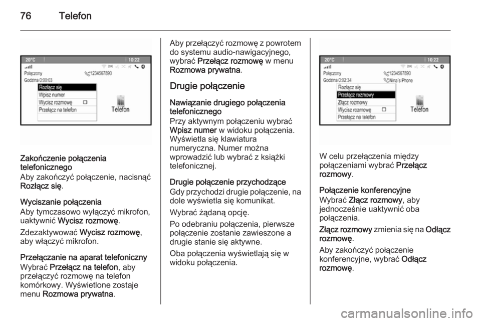 OPEL MERIVA 2015.5 Instrukcja obsługi systemu audio-nawigacyjnego (in Polish) 76Telefon
Zakończenie połączenia
telefonicznego
Aby zakończyć połączenie, nacisnąć
Rozłącz się .
Wyciszanie połączenia
Aby tymczasowo wyłączyć mikrofon,
uaktywnić Wycisz rozmowę .
OPEL MERIVA 2015.5 Instrukcja obsługi systemu audio-nawigacyjnego (in Polish) 76Telefon
Zakończenie połączenia
telefonicznego
Aby zakończyć połączenie, nacisnąć
Rozłącz się .
Wyciszanie połączenia
Aby tymczasowo wyłączyć mikrofon,
uaktywnić Wycisz rozmowę .