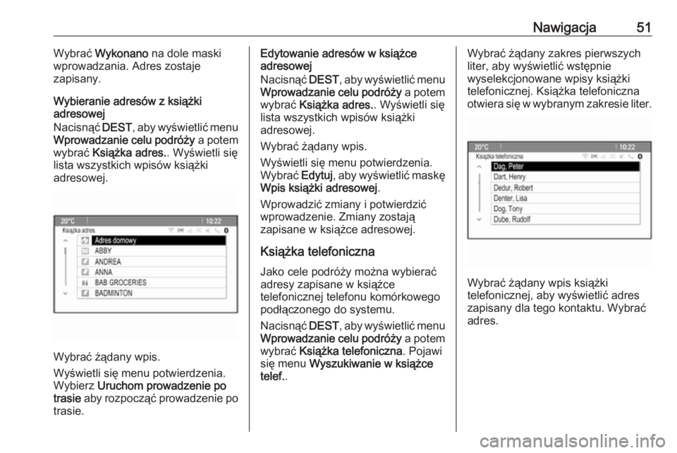 OPEL MERIVA 2016  Instrukcja obsługi systemu audio-nawigacyjnego (in Polish) Nawigacja51Wybrać Wykonano  na dole maski
wprowadzania. Adres zostaje
zapisany.
Wybieranie adresów z książki
adresowej
Nacisnąć  DEST, aby wyświetlić menu
Wprowadzanie celu podróży  a potem
