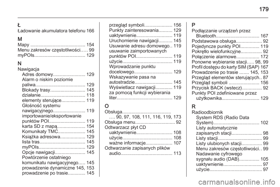 OPEL MOKKA 2014 Instrukcja obsługi systemu audio-nawigacyjnego (in Polish) 179
Ł
Ładowanie akumulatora telefonu 166
M
Mapy .......................................... 154
Menu zakresów częstotliwości .....99
myPOIs ....................................... 129
N
Nawigacja OPEL MOKKA 2014 Instrukcja obsługi systemu audio-nawigacyjnego (in Polish) 179
Ł
Ładowanie akumulatora telefonu 166
M
Mapy .......................................... 154
Menu zakresów częstotliwości .....99
myPOIs ....................................... 129
N
Nawigacja