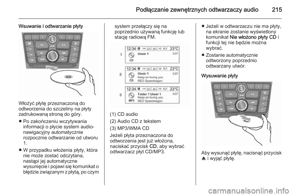 OPEL MOKKA 2014 Instrukcja obsługi systemu audio-nawigacyjnego (in Polish) Podłączanie zewnętrznych odtwarzaczy audio215
Wsuwanie i odtwarzanie płyty
Włożyć płytę przeznaczoną do
odtworzenia do szczeliny na płyty
zadrukowaną stroną do góry.
■ Po zakończeniu OPEL MOKKA 2014 Instrukcja obsługi systemu audio-nawigacyjnego (in Polish) Podłączanie zewnętrznych odtwarzaczy audio215
Wsuwanie i odtwarzanie płyty
Włożyć płytę przeznaczoną do
odtworzenia do szczeliny na płyty
zadrukowaną stroną do góry.
■ Po zakończeniu