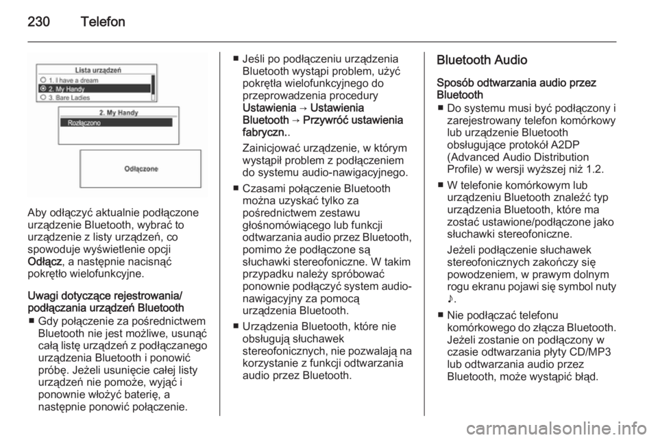 OPEL MOKKA 2014 Instrukcja obsługi systemu audio-nawigacyjnego (in Polish) 230Telefon
Aby odłączyć aktualnie podłączone
urządzenie Bluetooth, wybrać to urządzenie z listy urządzeń, co
spowoduje wyświetlenie opcji
Odłącz , a następnie nacisnąć
pokrętło wielo OPEL MOKKA 2014 Instrukcja obsługi systemu audio-nawigacyjnego (in Polish) 230Telefon
Aby odłączyć aktualnie podłączone
urządzenie Bluetooth, wybrać to urządzenie z listy urządzeń, co
spowoduje wyświetlenie opcji
Odłącz , a następnie nacisnąć
pokrętło wielo