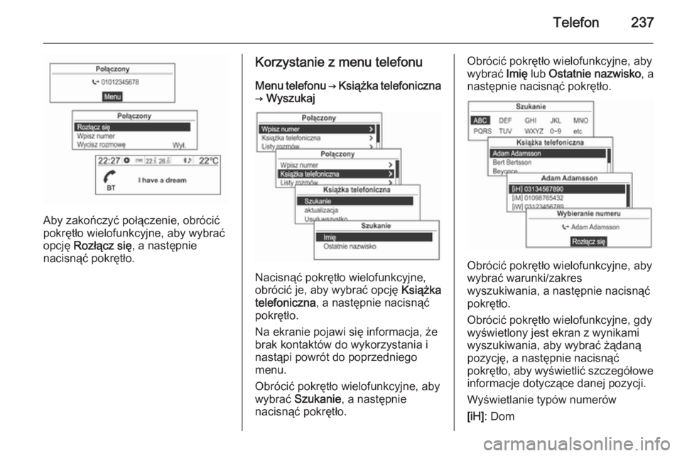 OPEL MOKKA 2014 Instrukcja obsługi systemu audio-nawigacyjnego (in Polish) Telefon237
Aby zakończyć połączenie, obrócić
pokrętło wielofunkcyjne, aby wybrać opcję Rozłącz się , a następnie
nacisnąć pokrętło.
Korzystanie z menu telefonu
Menu telefonu → Ksi OPEL MOKKA 2014 Instrukcja obsługi systemu audio-nawigacyjnego (in Polish) Telefon237
Aby zakończyć połączenie, obrócić
pokrętło wielofunkcyjne, aby wybrać opcję Rozłącz się , a następnie
nacisnąć pokrętło.
Korzystanie z menu telefonu
Menu telefonu → Ksi