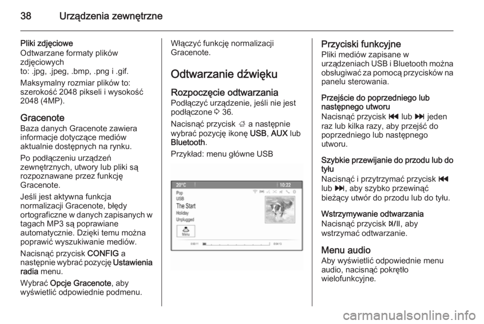 OPEL MOKKA 2014 Instrukcja obsługi systemu audio-nawigacyjnego (in Polish) 38Urządzenia zewnętrzne
Pliki zdjęciowe
Odtwarzane formaty plików
zdjęciowych
to: .jpg, .jpeg, .bmp, .png i .gif.
Maksymalny rozmiar plików to:
szerokość 2048 pikseli i wysokość
2048 (4MP).
OPEL MOKKA 2014 Instrukcja obsługi systemu audio-nawigacyjnego (in Polish) 38Urządzenia zewnętrzne
Pliki zdjęciowe
Odtwarzane formaty plików
zdjęciowych
to: .jpg, .jpeg, .bmp, .png i .gif.
Maksymalny rozmiar plików to:
szerokość 2048 pikseli i wysokość
2048 (4MP).