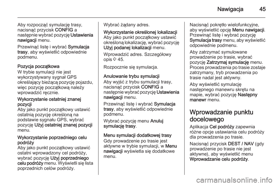 OPEL MOKKA 2015  Instrukcja obsługi systemu audio-nawigacyjnego (in Polish) Nawigacja45
Aby rozpocząć symulację trasy,nacisnąć przycisk  CONFIG a
następnie wybrać pozycję  Ustawienia
nawigacji  menu.
Przewinąć listę i wybrać  Symulacja
trasy , aby wyświetlić odp