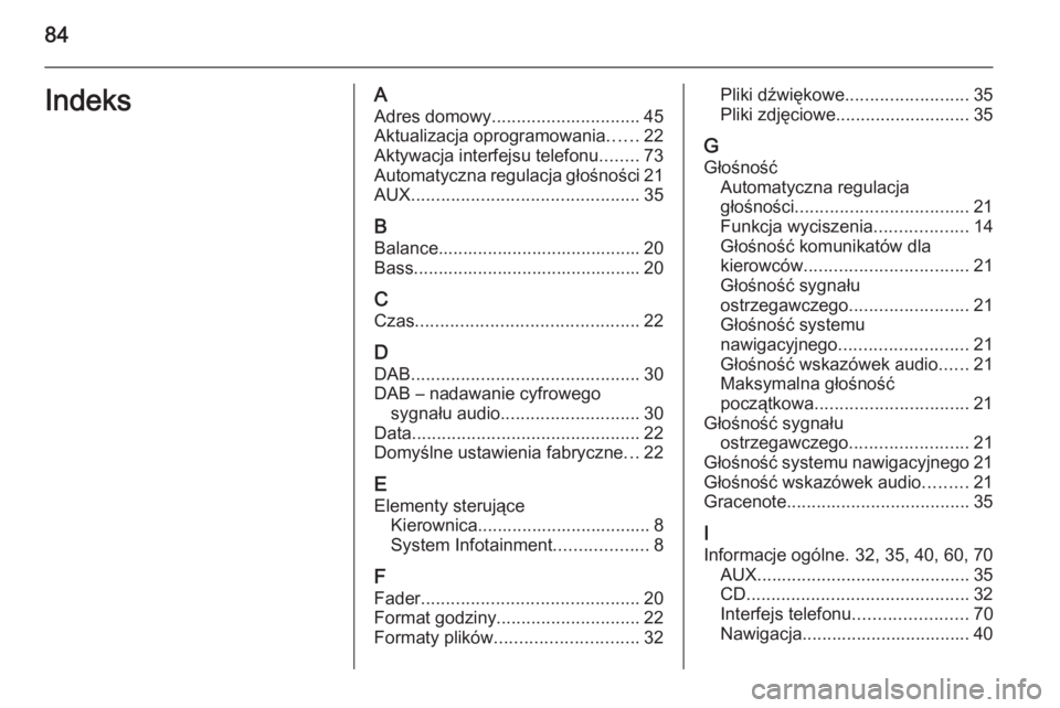OPEL MOKKA 2015  Instrukcja obsługi systemu audio-nawigacyjnego (in Polish) 84IndeksAAdres domowy .............................. 45
Aktualizacja oprogramowania ......22
Aktywacja interfejsu telefonu ........73
Automatyczna regulacja głośności 21
AUX .......................