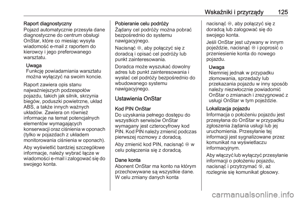 OPEL MOKKA X 2018  Instrukcja obsługi systemu audio-nawigacyjnego (in Polish) Wskaźniki i przyrządy125Raport diagnostyczny
Pojazd automatycznie przesyła dane diagnostyczne do centrum obsługi
OnStar, które co miesiąc wysyła
wiadomość e-mail z raportem do
kierowcy i jego