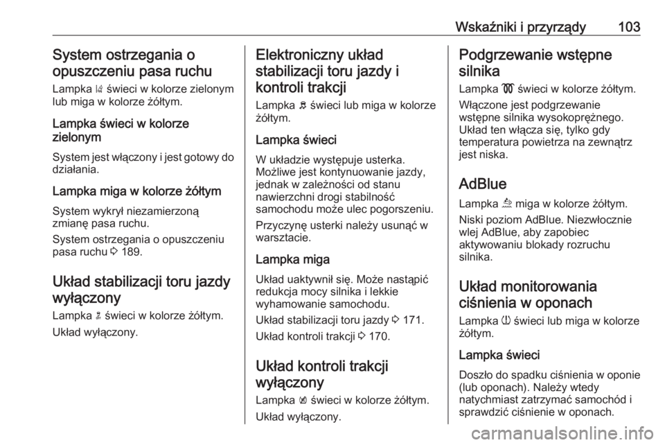 OPEL MOKKA X 2018.5  Instrukcja obsługi systemu audio-nawigacyjnego (in Polish) Wskaźniki i przyrządy103System ostrzegania o
opuszczeniu pasa ruchu
Lampka  ) świeci w kolorze zielonym
lub miga w kolorze żółtym.
Lampka świeci w kolorze
zielonym
System jest włączony i jest