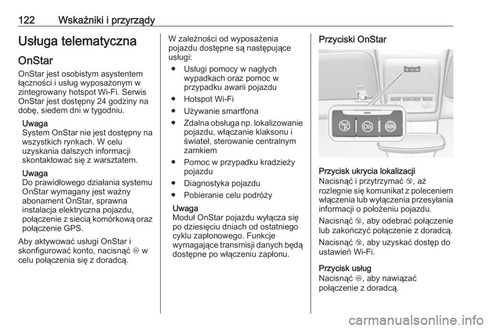 OPEL MOKKA X 2019 Instrukcja obsługi (in Polish) 122Wskaźniki i przyrządyUsługa telematyczna
OnStar
OnStar jest osobistym asystentem łączności i usług wyposażonym w
zintegrowany hotspot Wi-Fi. Serwis
OnStar jest dostępny 24 godziny na
dobę OPEL MOKKA X 2019 Instrukcja obsługi (in Polish) 122Wskaźniki i przyrządyUsługa telematyczna
OnStar
OnStar jest osobistym asystentem łączności i usług wyposażonym w
zintegrowany hotspot Wi-Fi. Serwis
OnStar jest dostępny 24 godziny na
dobę