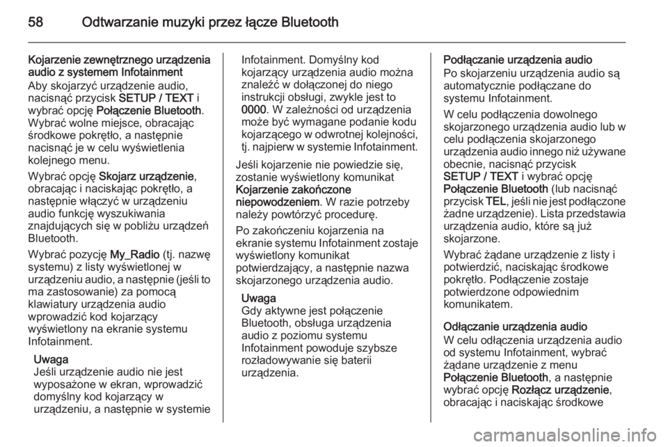 OPEL VIVARO B 2014.5 Instrukcja obsługi systemu audio-nawigacyjnego (in Polish) 58Odtwarzanie muzyki przez łącze Bluetooth
Kojarzenie zewnętrznego urządzenia
audio z systemem Infotainment
Aby skojarzyć urządzenie audio,
nacisnąć przycisk SETUP / TEXT i
wybrać opcję Po OPEL VIVARO B 2014.5 Instrukcja obsługi systemu audio-nawigacyjnego (in Polish) 58Odtwarzanie muzyki przez łącze Bluetooth
Kojarzenie zewnętrznego urządzenia
audio z systemem Infotainment
Aby skojarzyć urządzenie audio,
nacisnąć przycisk SETUP / TEXT i
wybrać opcję Po