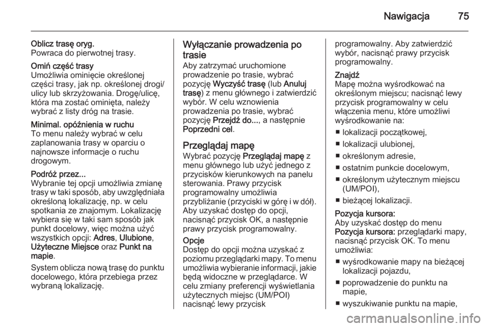 OPEL VIVARO B 2014.5  Instrukcja obsługi systemu audio-nawigacyjnego (in Polish) Nawigacja75
Oblicz trasę oryg.
Powraca do pierwotnej trasy.Omiń część trasy
Umożliwia ominięcie określonej
części trasy, jak np. określonej drogi/
ulicy lub skrzyżowania. Drogę/ulicę,
kt