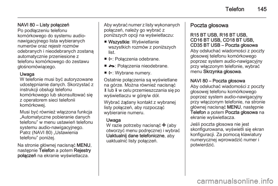 OPEL VIVARO B 2015.5  Instrukcja obsługi systemu audio-nawigacyjnego (in Polish) Telefon145
NAVI 80 – Listy połączeń
Po podłączeniu telefonu
komórkowego do systemu audio-
nawigacyjnego lista wybieranych
numerów oraz rejestr rozmów
odebranych i nieodebranych zostaną
auto