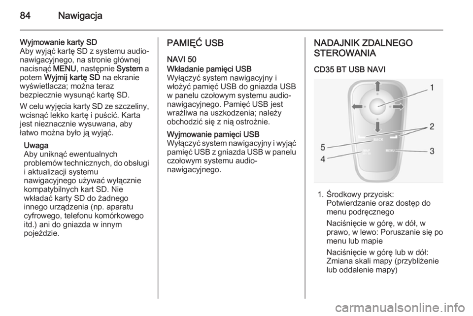 OPEL VIVARO B 2015.5  Instrukcja obsługi systemu audio-nawigacyjnego (in Polish) 84Nawigacja
Wyjmowanie karty SD
Aby wyjąć kartę SD z systemu audio- nawigacyjnego, na stronie głównej
nacisnąć  MENU, następnie  System a
potem  Wyjmij kartę SD  na ekranie
wyświetlacza; mo�