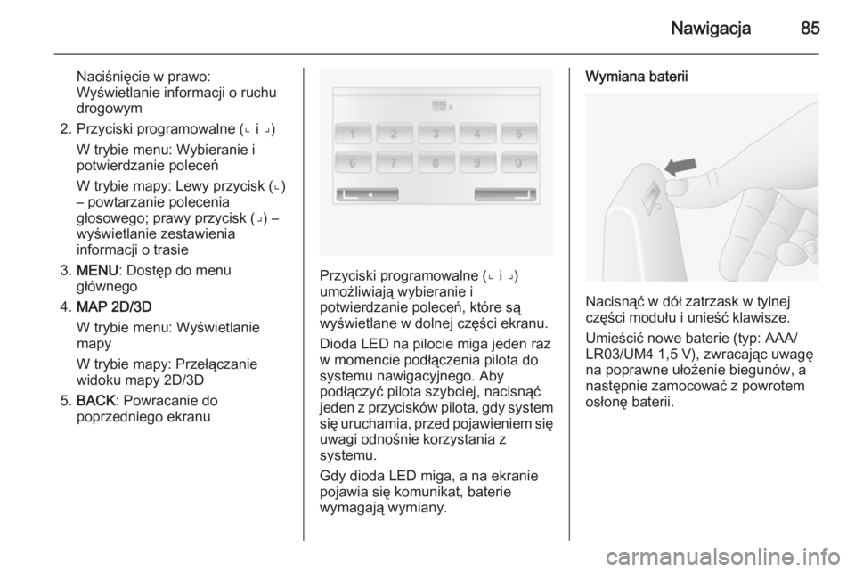 OPEL VIVARO B 2015.5  Instrukcja obsługi systemu audio-nawigacyjnego (in Polish) Nawigacja85
Naciśnięcie w prawo:
Wyświetlanie informacji o ruchu
drogowym
2. Przyciski programowalne (⌞ i ⌟) W trybie menu: Wybieranie i
potwierdzanie poleceń
W trybie mapy: Lewy przycisk (⌞