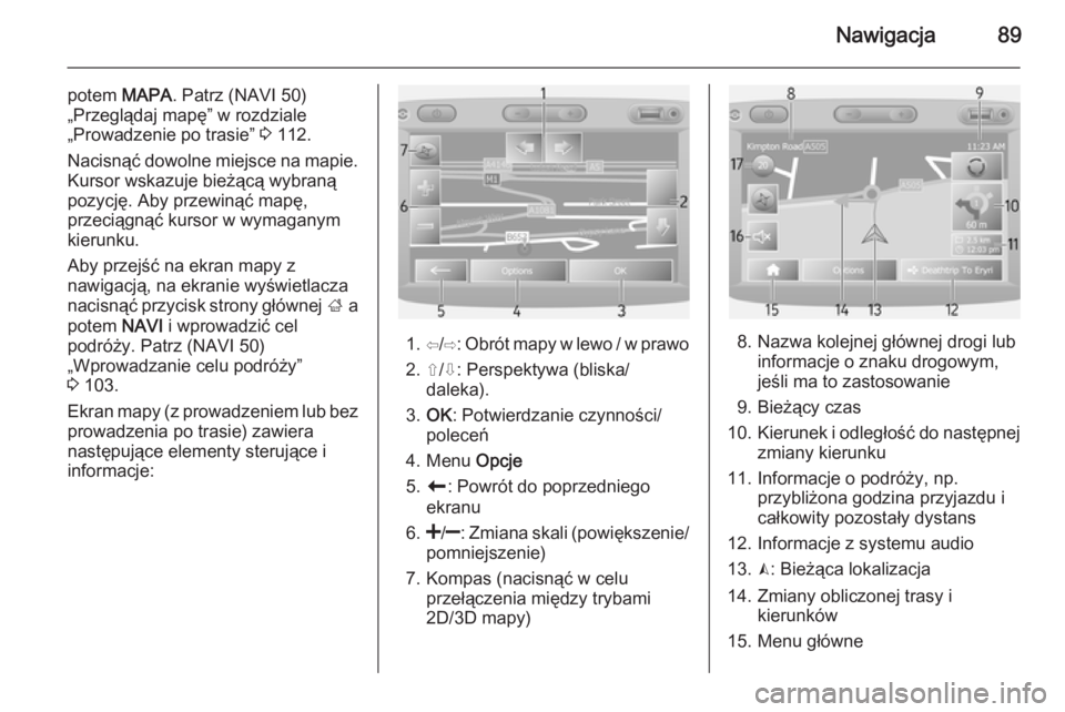 OPEL VIVARO B 2015.5  Instrukcja obsługi systemu audio-nawigacyjnego (in Polish) Nawigacja89
potem MAPA. Patrz (NAVI 50)
„Przeglądaj mapę” w rozdziale
„Prowadzenie po trasie”  3 112.
Nacisnąć dowolne miejsce na mapie. Kursor wskazuje bieżącą wybraną
pozycję. Aby p