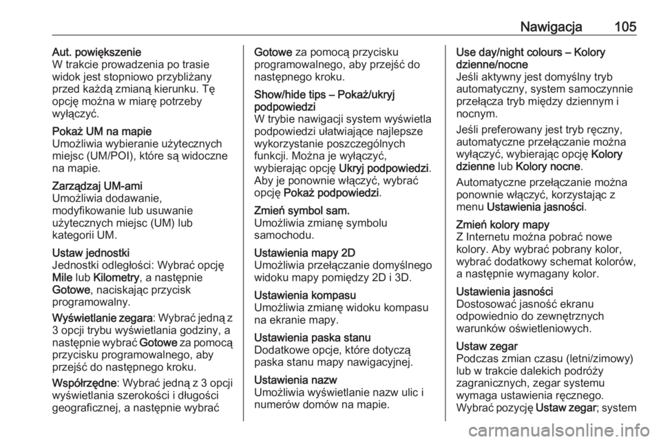 OPEL VIVARO B 2016  Instrukcja obsługi systemu audio-nawigacyjnego (in Polish) Nawigacja105Aut. powiększenie
W trakcie prowadzenia po trasie
widok jest stopniowo przybliżany
przed każdą zmianą kierunku. Tę opcję można w miarę potrzeby
wyłączyć.Pokaż UM na mapie
Umo�