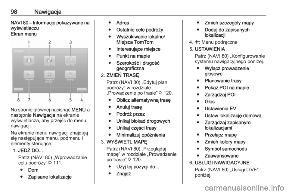 OPEL VIVARO B 2016  Instrukcja obsługi systemu audio-nawigacyjnego (in Polish) 98NawigacjaNAVI 80 – Informacje pokazywane na
wyświetlaczuEkran menu
Na stronie głównej nacisnąć  MENU a
następnie  Nawigacja na ekranie
wyświetlacza, aby przejść do menu
nawigacji.
Na ekra