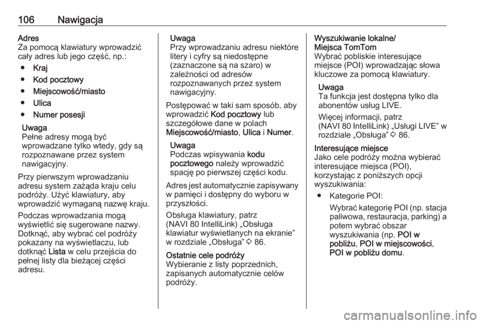 OPEL VIVARO B 2018  Instrukcja obsługi systemu audio-nawigacyjnego (in Polish) 106NawigacjaAdres
Za pomocą klawiatury wprowadzić
cały adres lub jego część, np.:
● Kraj
● Kod pocztowy
● Miejscowość/miasto
● Ulica
● Numer posesji
Uwaga
Pełne adresy mogą być
wp