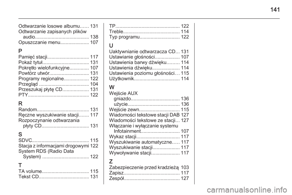 OPEL ZAFIRA B 2014.5 Instrukcja obsługi systemu audio-nawigacyjnego (in Polish) 141
Odtwarzanie losowe albumu......131
Odtwarzanie zapisanych plików audio ....................................... 138
Opuszczanie menu .....................107
P Pamięć stacji .................... OPEL ZAFIRA B 2014.5 Instrukcja obsługi systemu audio-nawigacyjnego (in Polish) 141
Odtwarzanie losowe albumu......131
Odtwarzanie zapisanych plików audio ....................................... 138
Opuszczanie menu .....................107
P Pamięć stacji ....................