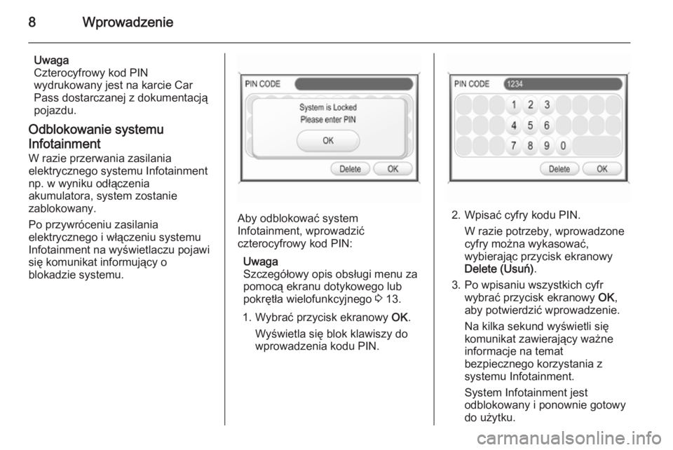 OPEL ZAFIRA B 2014.5  Instrukcja obsługi systemu audio-nawigacyjnego (in Polish) 8Wprowadzenie
Uwaga
Czterocyfrowy kod PIN wydrukowany jest na karcie Car
Pass dostarczanej z dokumentacją
pojazdu.
Odblokowanie systemu
Infotainment W razie przerwania zasilania
elektrycznego systemu