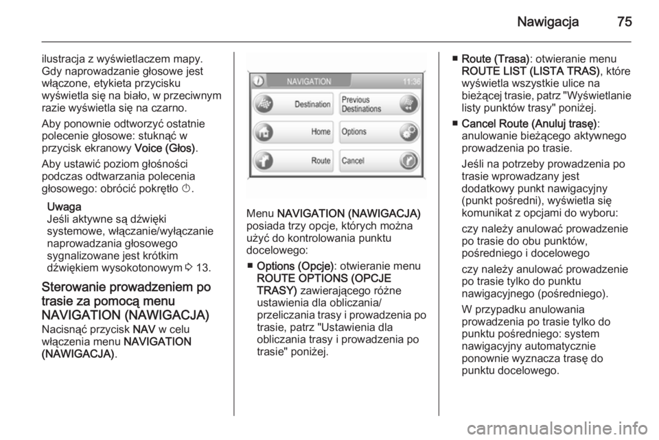 OPEL ZAFIRA B 2014.5  Instrukcja obsługi systemu audio-nawigacyjnego (in Polish) Nawigacja75
ilustracja z wyświetlaczem mapy.
Gdy naprowadzanie głosowe jest
włączone, etykieta przycisku
wyświetla się na biało, w przeciwnym
razie wyświetla się na czarno.
Aby ponownie odtwo