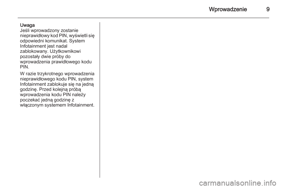 OPEL ZAFIRA B 2014.5  Instrukcja obsługi systemu audio-nawigacyjnego (in Polish) Wprowadzenie9
Uwaga
Jeśli wprowadzony zostanie
nieprawidłowy kod PIN, wyświetli się
odpowiedni komunikat. System
Infotainment jest nadal
zablokowany. Użytkownikowi
pozostały dwie próby do
wprow