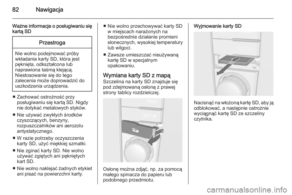 OPEL ZAFIRA B 2014.5 Instrukcja obsługi systemu audio-nawigacyjnego (in Polish) 82Nawigacja
Ważne informacje o posługiwaniu siękartą SDPrzestroga
Nie wolno podejmować próby
wkładania karty SD, która jest
pęknięta, odkształcona lub
naprawiona taśmą klejącą.
Niestoso OPEL ZAFIRA B 2014.5 Instrukcja obsługi systemu audio-nawigacyjnego (in Polish) 82Nawigacja
Ważne informacje o posługiwaniu siękartą SDPrzestroga
Nie wolno podejmować próby
wkładania karty SD, która jest
pęknięta, odkształcona lub
naprawiona taśmą klejącą.
Niestoso