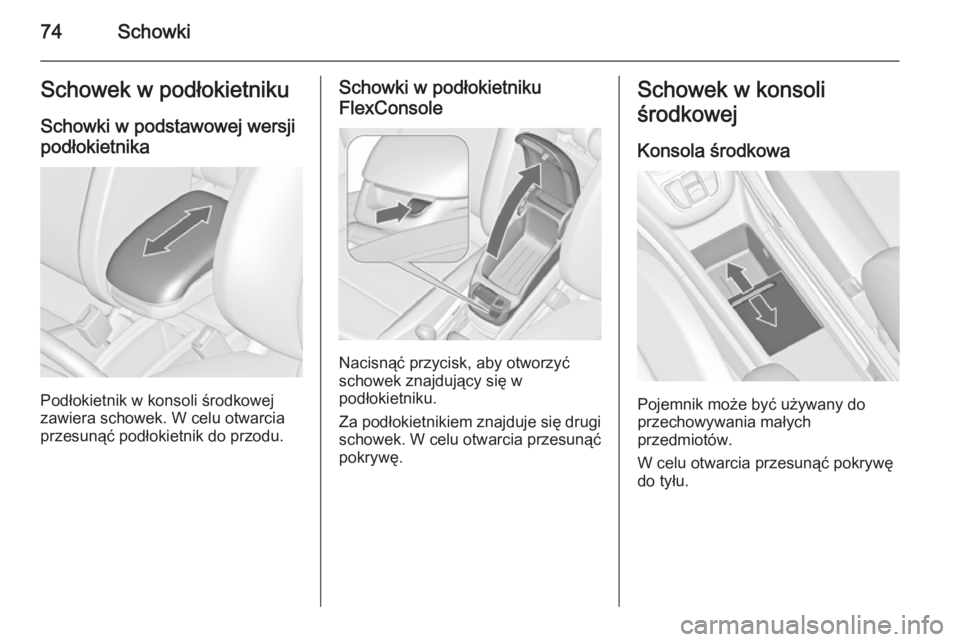 OPEL ZAFIRA C 2014  Instrukcja obsługi (in Polish) 74SchowkiSchowek w podłokietniku
Schowki w podstawowej wersji podłokietnika
Podłokietnik w konsoli środkowej
zawiera schowek. W celu otwarcia
przesunąć podłokietnik do przodu.
Schowki w podłok