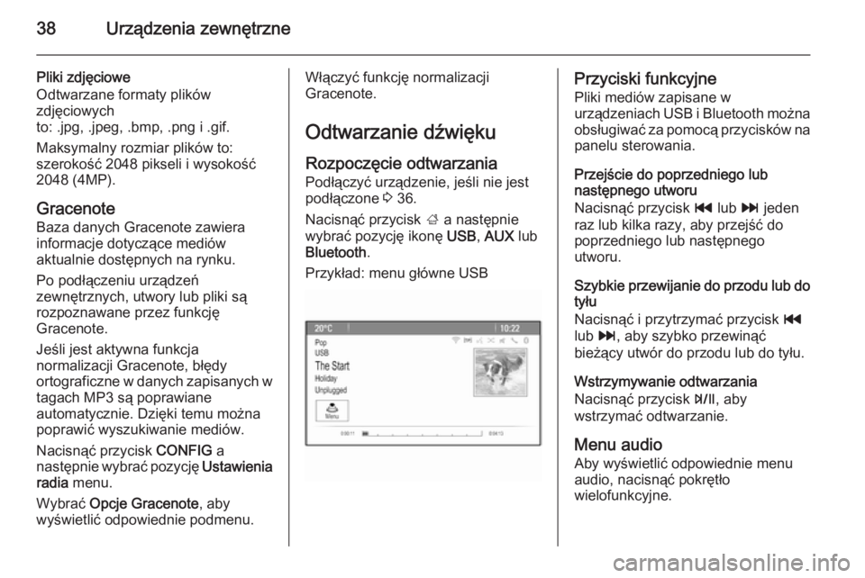 OPEL ZAFIRA C 2014.5 Instrukcja obsługi systemu audio-nawigacyjnego (in Polish) 38Urządzenia zewnętrzne
Pliki zdjęciowe
Odtwarzane formaty plików
zdjęciowych
to: .jpg, .jpeg, .bmp, .png i .gif.
Maksymalny rozmiar plików to:
szerokość 2048 pikseli i wysokość
2048 (4MP).
OPEL ZAFIRA C 2014.5 Instrukcja obsługi systemu audio-nawigacyjnego (in Polish) 38Urządzenia zewnętrzne
Pliki zdjęciowe
Odtwarzane formaty plików
zdjęciowych
to: .jpg, .jpeg, .bmp, .png i .gif.
Maksymalny rozmiar plików to:
szerokość 2048 pikseli i wysokość
2048 (4MP).