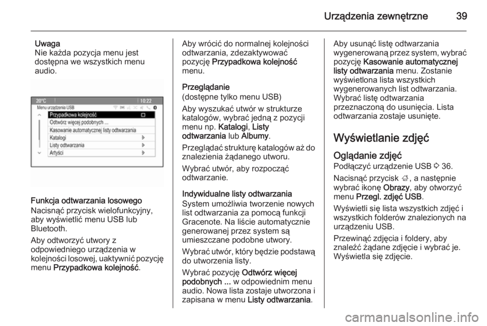 OPEL ZAFIRA C 2014.5 Instrukcja obsługi systemu audio-nawigacyjnego (in Polish) Urządzenia zewnętrzne39
Uwaga
Nie każda pozycja menu jest
dostępna we wszystkich menu
audio.
Funkcja odtwarzania losowego
Nacisnąć przycisk wielofunkcyjny,
aby wyświetlić menu USB lub
Bluetoot OPEL ZAFIRA C 2014.5 Instrukcja obsługi systemu audio-nawigacyjnego (in Polish) Urządzenia zewnętrzne39
Uwaga
Nie każda pozycja menu jest
dostępna we wszystkich menu
audio.
Funkcja odtwarzania losowego
Nacisnąć przycisk wielofunkcyjny,
aby wyświetlić menu USB lub
Bluetoot