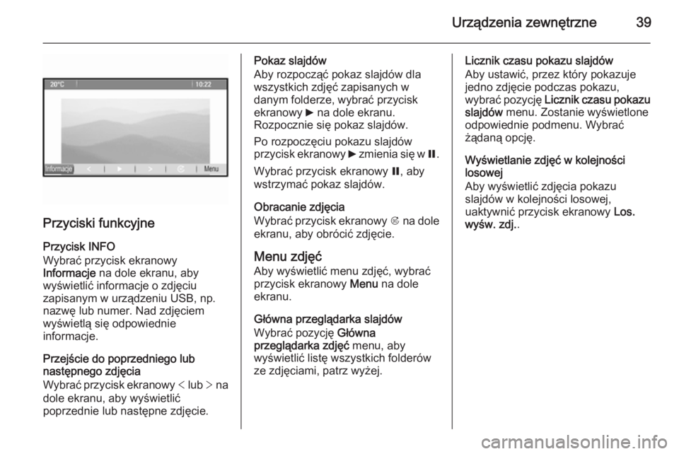 OPEL ZAFIRA C 2015  Instrukcja obsługi systemu audio-nawigacyjnego (in Polish) Urządzenia zewnętrzne39
Przyciski funkcyjne
Przycisk INFO
Wybrać przycisk ekranowy
Informacje  na dole ekranu, aby
wyświetlić informacje o zdjęciu
zapisanym w urządzeniu USB, np.
nazwę lub num